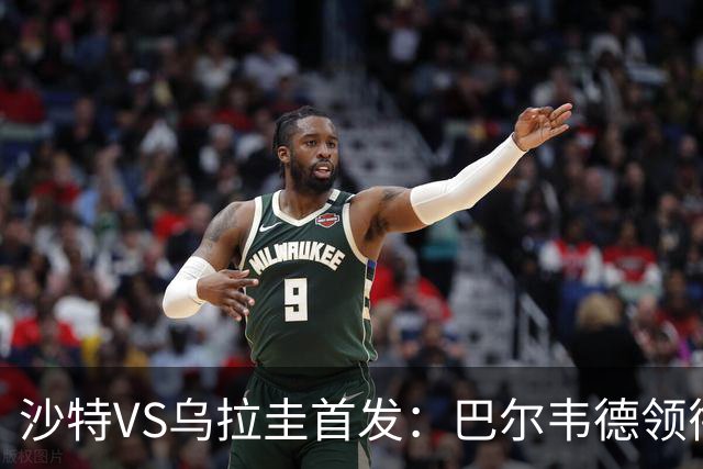 沙特VS乌拉圭首发：巴尔韦德领衔 努涅斯乌加特登场