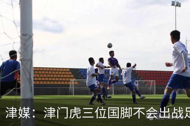 津媒：津门虎三位国脚不会出战足协杯，大概率以年轻球员为主