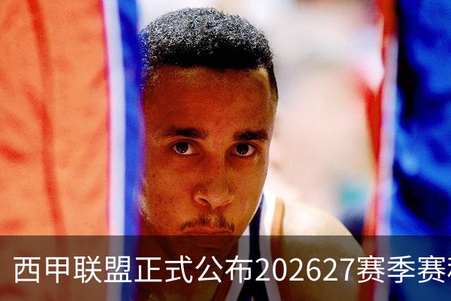 西甲联盟正式公布202627赛季赛程