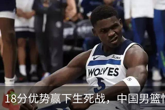 18分优势赢下生死战，中国男篮惊险晋级世预赛第二阶段