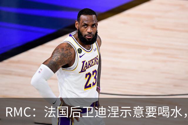 RMC：法国后卫迪涅示意要喝水，结果教练组误会将他换下